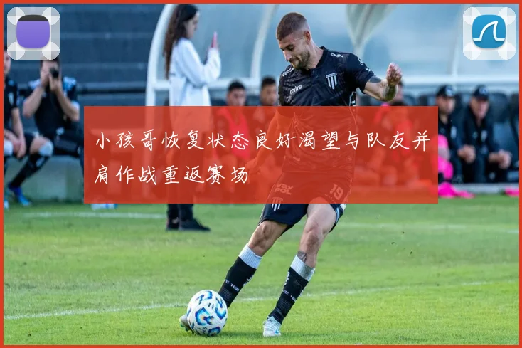 小孩哥恢复状态良好渴望与队友并肩作战重返赛场