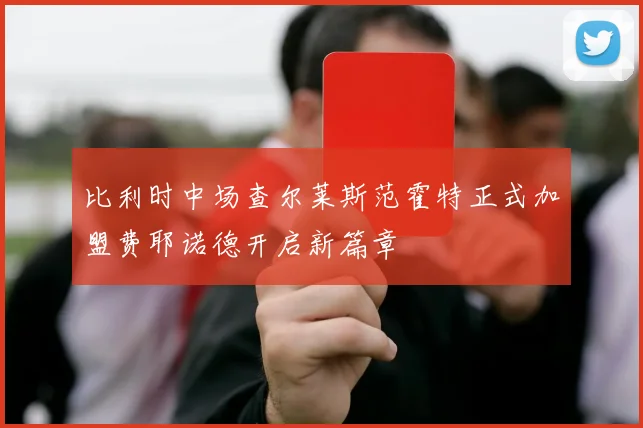 比利时中场查尔莱斯范霍特正式加盟费耶诺德开启新篇章
