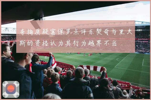 夸梅质疑富保罗点评东契奇与里夫斯的资格认为其行为越界不当