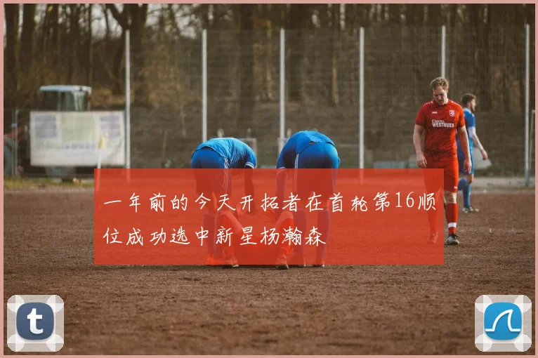 一年前的今天开拓者在首轮第16顺位成功选中新星杨瀚森