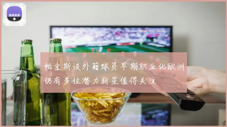 帕金斯谈外籍球员早期职业化欧洲仍有多位潜力新星值得关注
