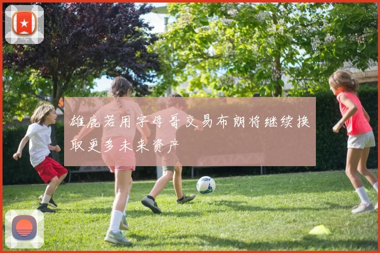 雄鹿若用字母哥交易布朗将继续换取更多未来资产