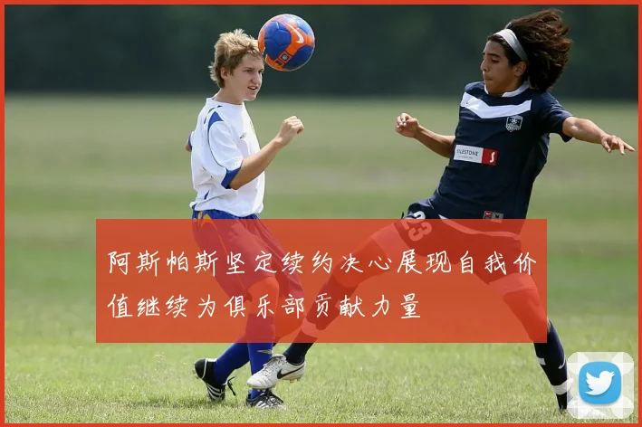 阿斯帕斯坚定续约决心展现自我价值继续为俱乐部贡献力量