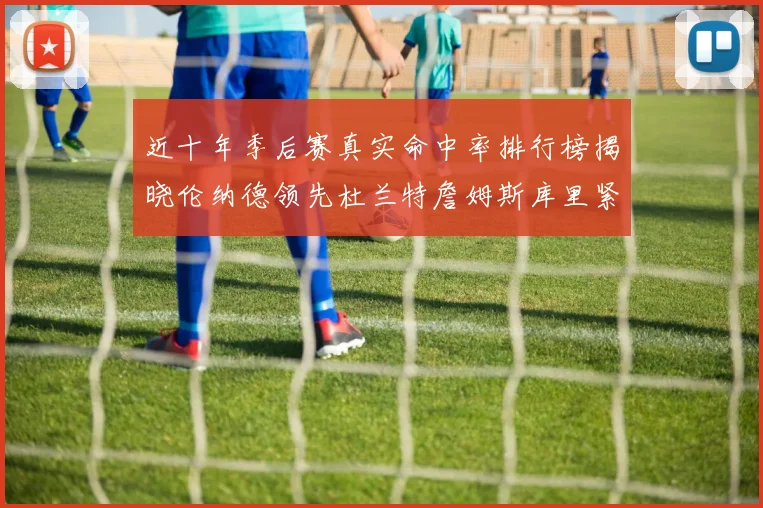 近十年季后赛真实命中率排行榜揭晓伦纳德领先杜兰特詹姆斯库里紧随其后