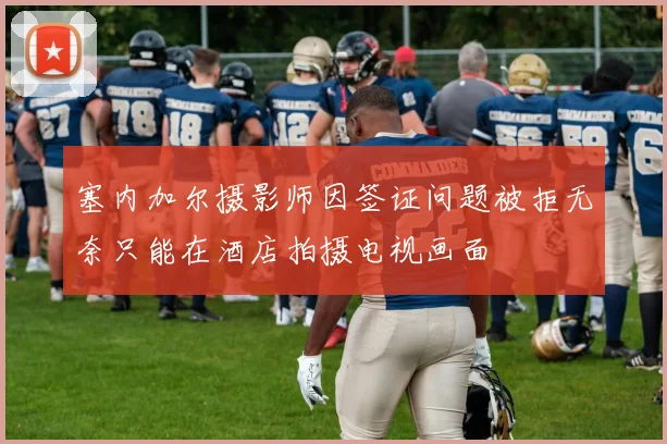 塞内加尔摄影师因签证问题被拒无奈只能在酒店拍摄电视画面