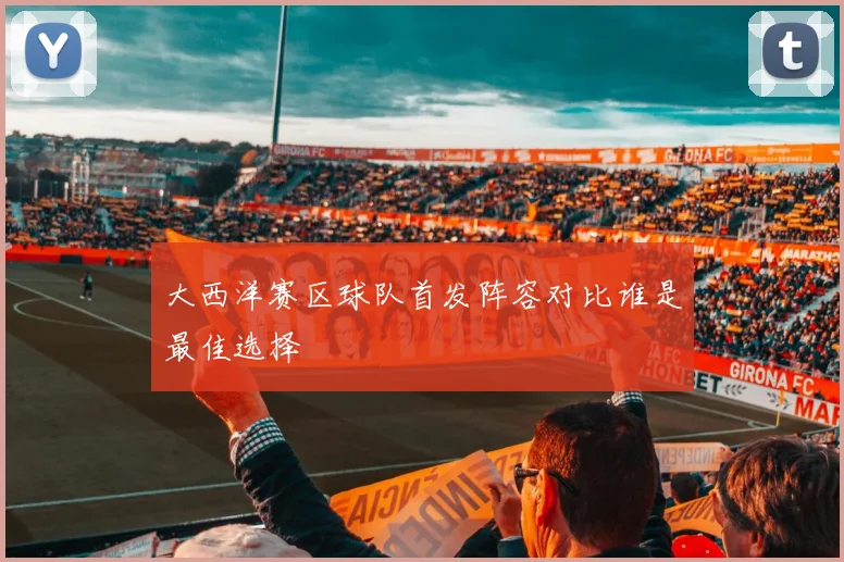 大西洋赛区球队首发阵容对比谁是最佳选择