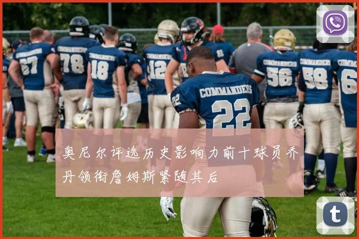 奥尼尔评选历史影响力前十球员乔丹领衔詹姆斯紧随其后