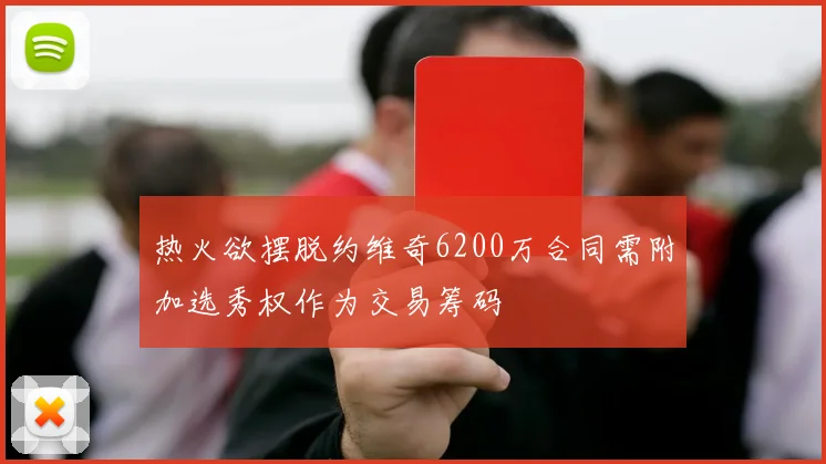 热火欲摆脱约维奇6200万合同需附加选秀权作为交易筹码