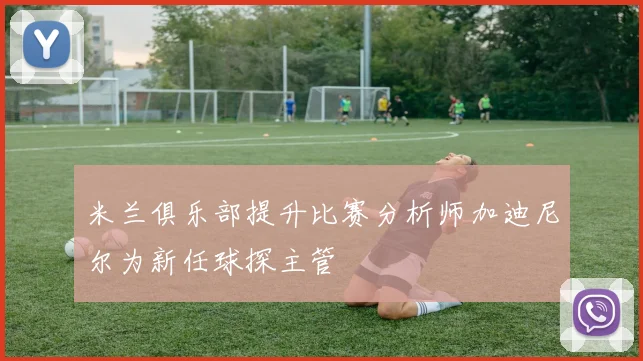 米兰俱乐部提升比赛分析师加迪尼尔为新任球探主管