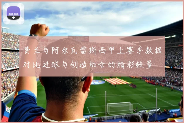 费兰与阿尔瓦雷斯西甲上赛季数据对比进球与创造机会的精彩较量