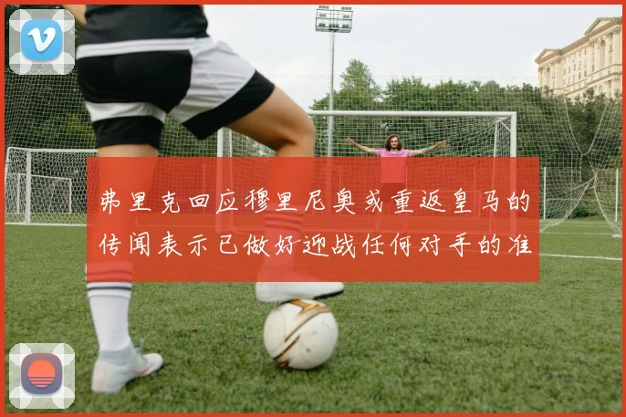弗里克回应穆里尼奥或重返皇马的传闻表示已做好迎战任何对手的准备