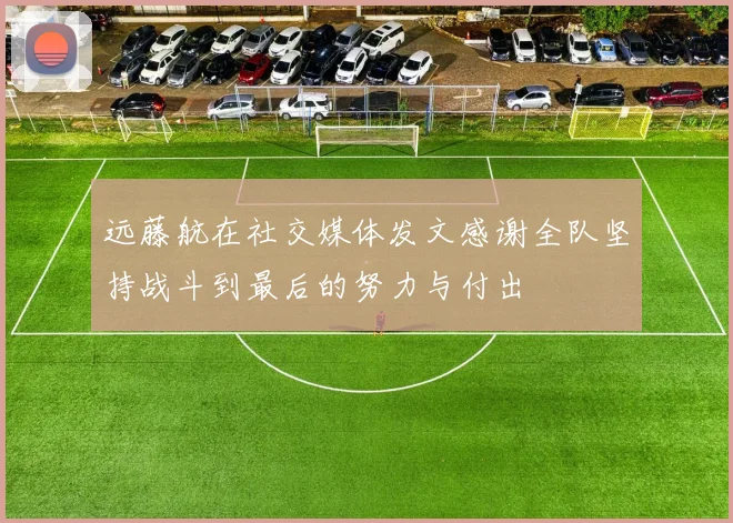 远藤航在社交媒体发文感谢全队坚持战斗到最后的努力与付出