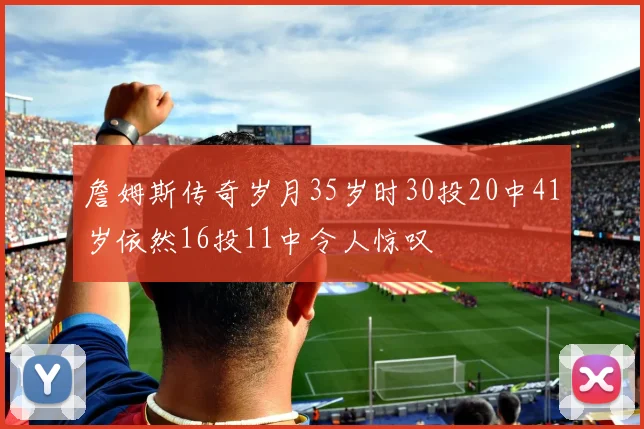 詹姆斯传奇岁月35岁时30投20中41岁依然16投11中令人惊叹