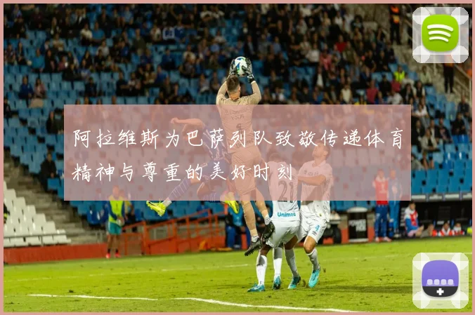 阿拉维斯为巴萨列队致敬传递体育精神与尊重的美好时刻