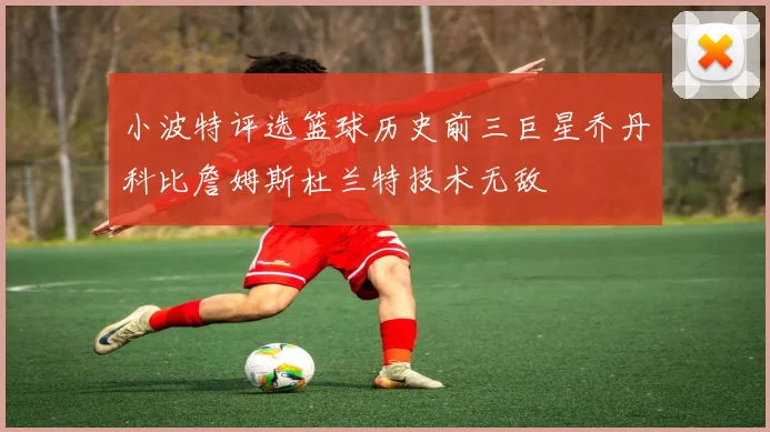 小波特评选篮球历史前三巨星乔丹科比詹姆斯杜兰特技术无敌