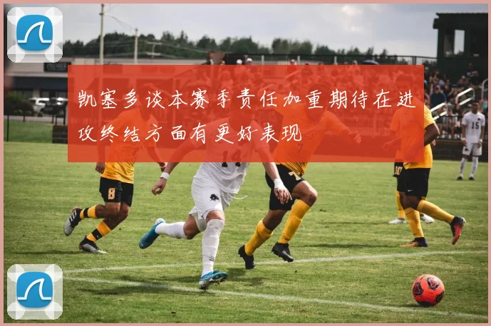 凯塞多谈本赛季责任加重期待在进攻终结方面有更好表现
