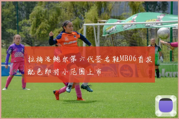 拉梅洛鲍尔第六代签名鞋MB06首发配色即将小范围上市