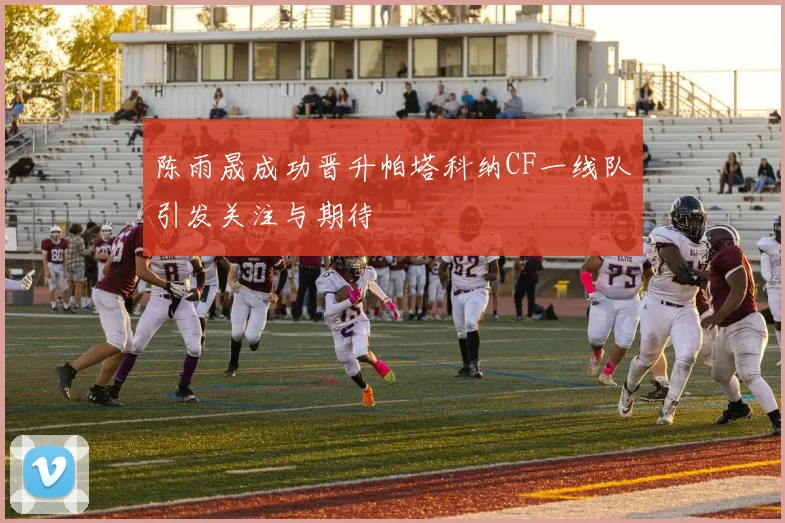陈雨晟成功晋升帕塔科纳CF一线队引发关注与期待