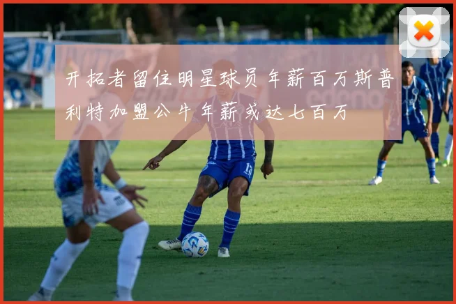 开拓者留住明星球员年薪百万斯普利特加盟公牛年薪或达七百万
