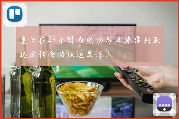 皇马在24小时内成功与库库雷利亚达成转会协议速度惊人