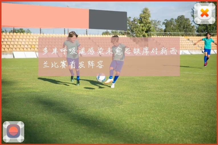 多库呼吸道感染未愈恐缺席对新西兰比赛首发阵容