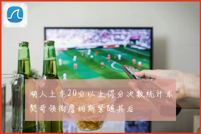 湖人上季20分以上得分次数统计东契奇领衔詹姆斯紧随其后