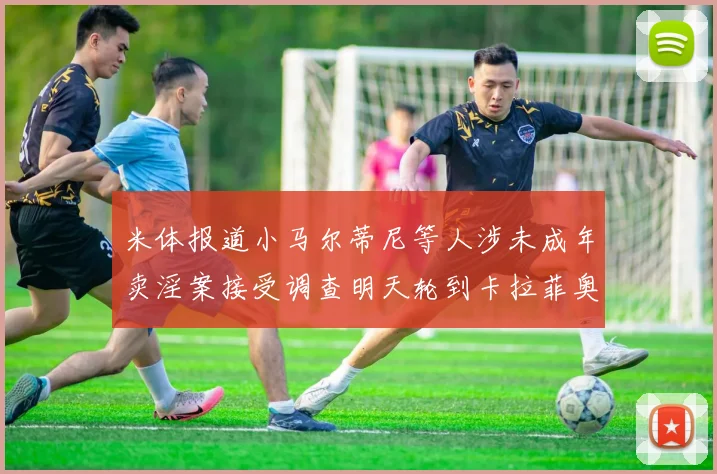 米体报道小马尔蒂尼等人涉未成年卖淫案接受调查明天轮到卡拉菲奥里接受问询