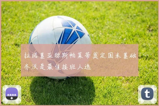 拉诺基亚称斯帕莱蒂奠定国米基础齐沃是最佳接班人选