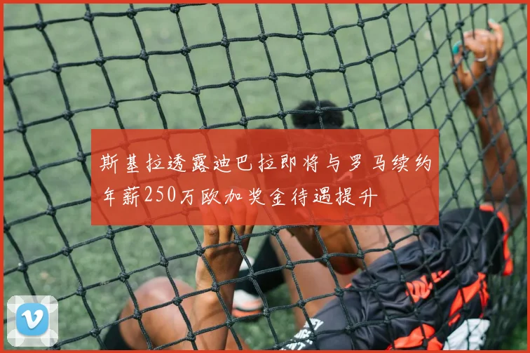 斯基拉透露迪巴拉即将与罗马续约年薪250万欧加奖金待遇提升