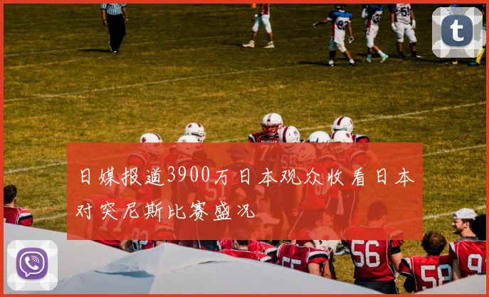 日媒报道3900万日本观众收看日本对突尼斯比赛盛况