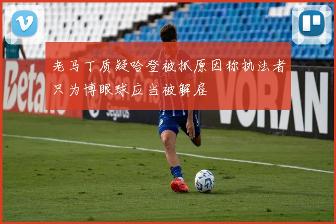 老马丁质疑哈登被抓原因称执法者只为博眼球应当被解雇