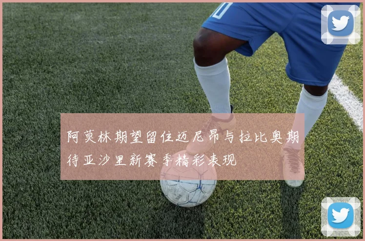 阿莫林期望留住迈尼昂与拉比奥期待亚沙里新赛季精彩表现