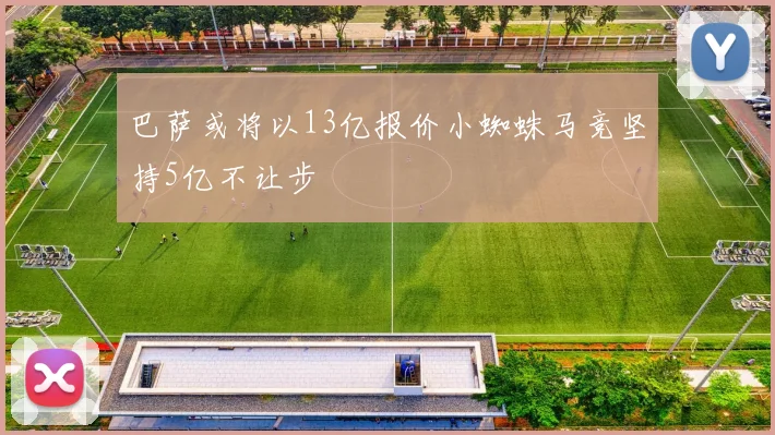 巴萨或将以13亿报价小蜘蛛马竞坚持5亿不让步