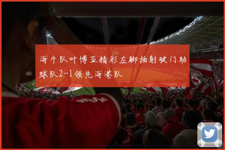 海牛队叶博亚精彩左脚抽射破门助球队2-1领先海港队