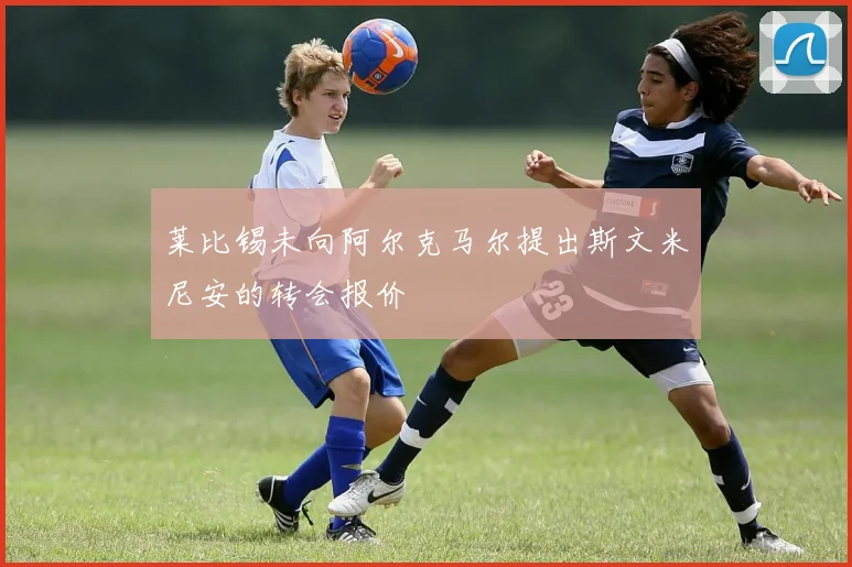莱比锡未向阿尔克马尔提出斯文米尼安的转会报价