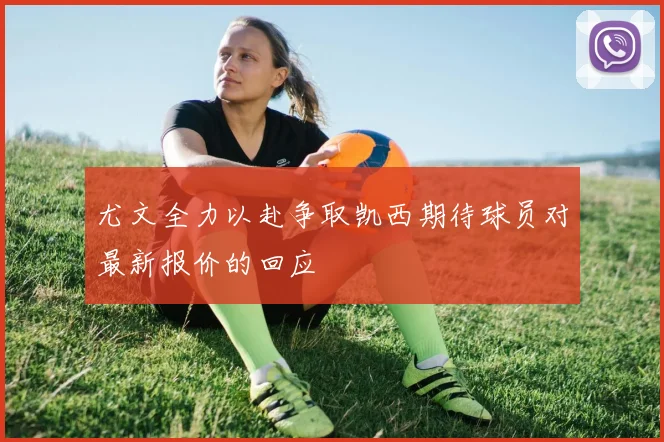尤文全力以赴争取凯西期待球员对最新报价的回应